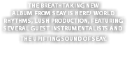 THE BREATHTAKING NEW ALBUM FROM SEAY IS HERE! WORLD RHYTHMS, LUSH PRODUCTION, FEATURING SEVERAL GUEST INSTRUMENTALISTS AND THE UPIFTING SOUND OF SEAY. 